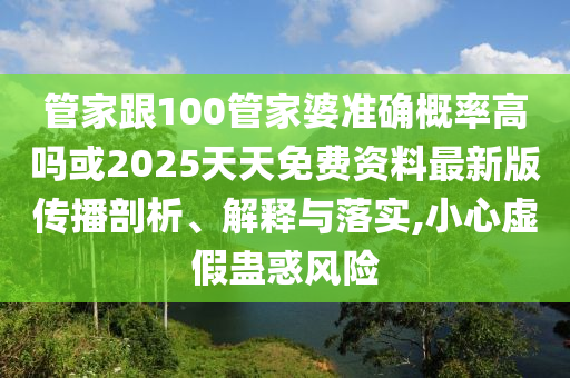 管家跟100管家婆準確概率高嗎或2025天天免費資料最新版傳播剖析、解釋與落實,小心虛假蠱惑風險
